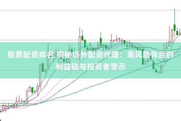 股票配资排名 揭秘场外配资代理：高风险背后的利益链与投资者警示
