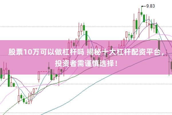 股票10万可以做杠杆吗 揭秘十大杠杆配资平台，投资者需谨慎选择！