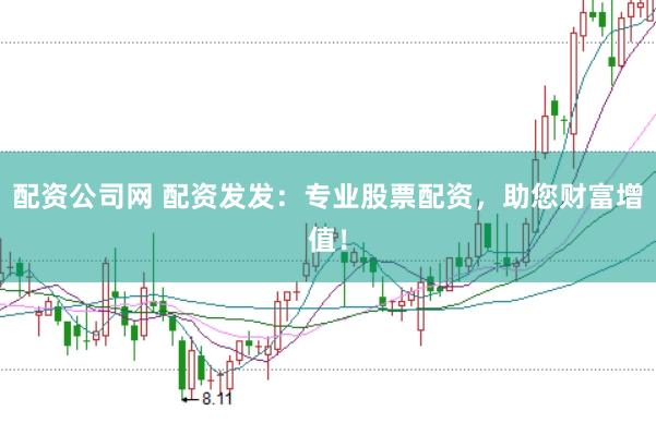 配资公司网 配资发发：专业股票配资，助您财富增值！