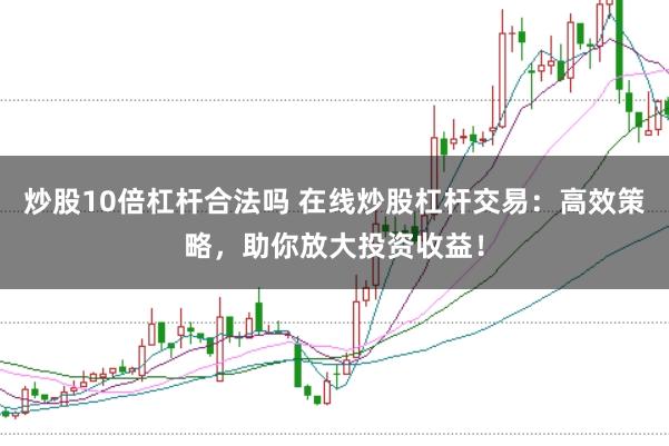 炒股10倍杠杆合法吗 在线炒股杠杆交易：高效策略，助你放大投资收益！