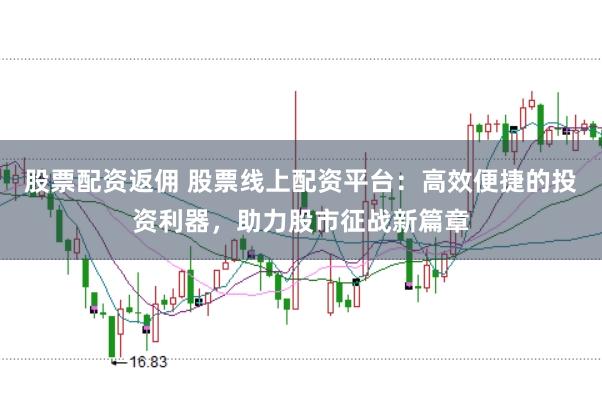 股票配资返佣 股票线上配资平台：高效便捷的投资利器，助力股市征战新篇章