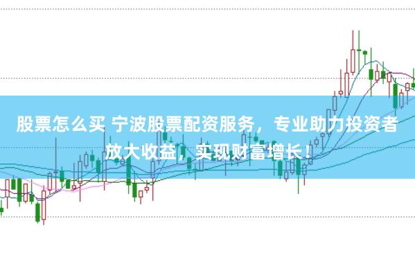 股票怎么买 宁波股票配资服务，专业助力投资者放大收益，实现财富增长！