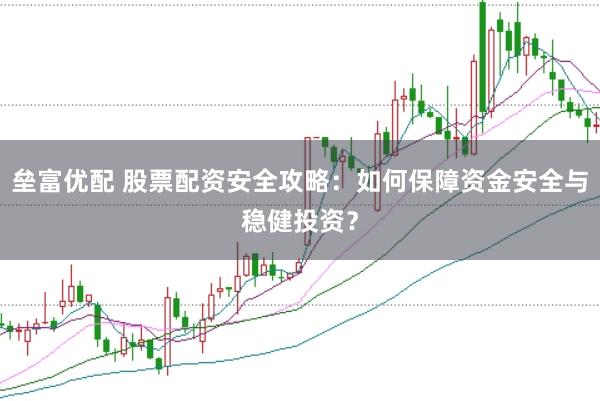 垒富优配 股票配资安全攻略：如何保障资金安全与稳健投资？