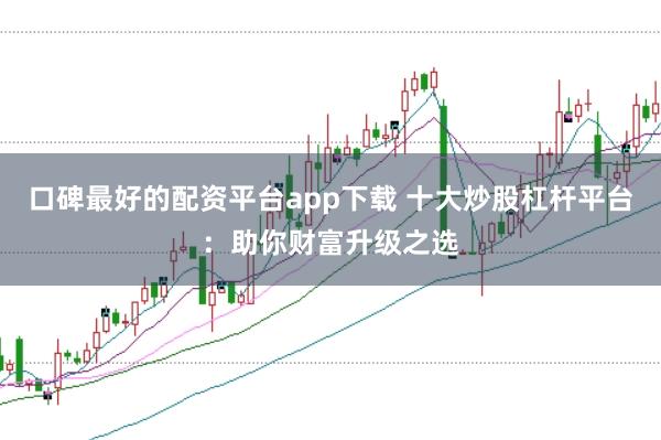 口碑最好的配资平台app下载 十大炒股杠杆平台：助你财富升级之选