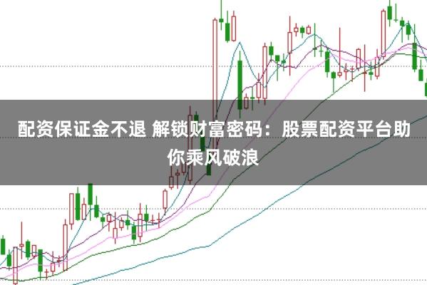 配资保证金不退 解锁财富密码：股票配资平台助你乘风破浪