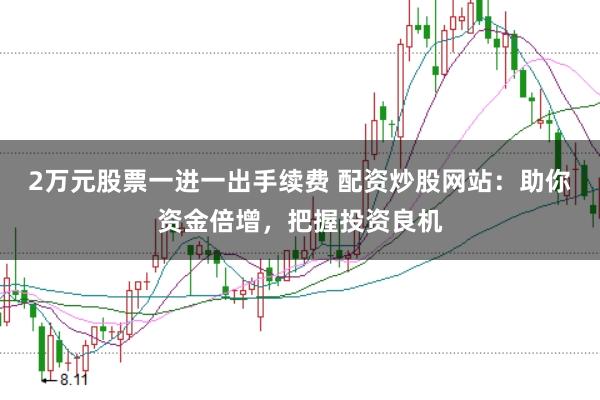 2万元股票一进一出手续费 配资炒股网站：助你资金倍增，把握投资良机