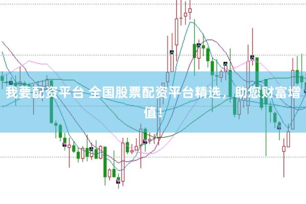 我要配资平台 全国股票配资平台精选，助您财富增值！