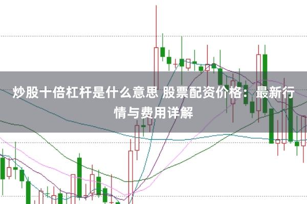 炒股十倍杠杆是什么意思 股票配资价格：最新行情与费用详解
