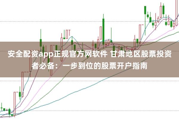 安全配资app正规官方网软件 甘肃地区股票投资者必备：一步到位的股票开户指南