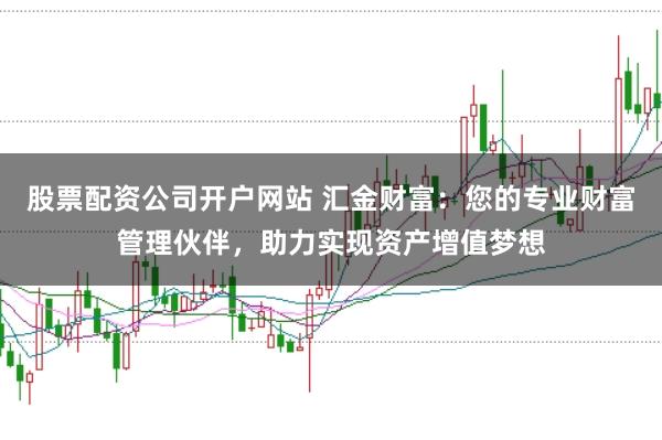 股票配资公司开户网站 汇金财富：您的专业财富管理伙伴，助力实现资产增值梦想