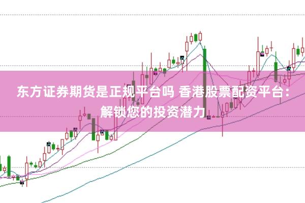 东方证券期货是正规平台吗 香港股票配资平台：解锁您的投资潜力