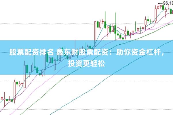 股票配资排名 鑫东财股票配资：助你资金杠杆，投资更轻松