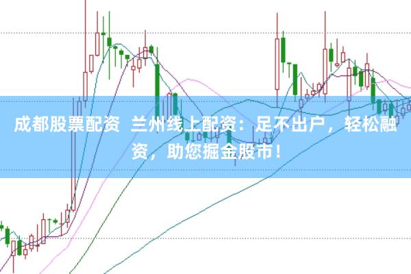 成都股票配资  兰州线上配资：足不出户，轻松融资，助您掘金股市！
