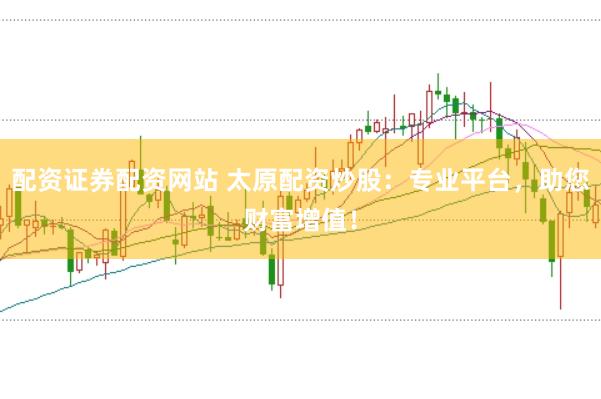 配资证券配资网站 太原配资炒股：专业平台，助您财富增值！