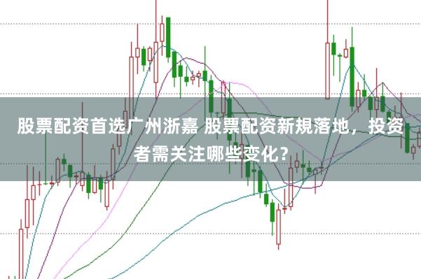 股票配资首选广州浙嘉 股票配资新規落地，投资者需关注哪些变化？