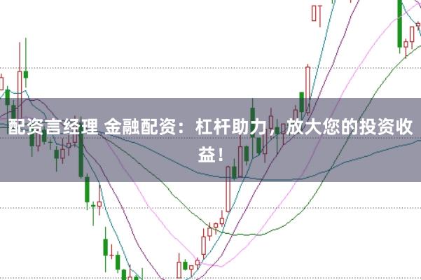 配资言经理 金融配资：杠杆助力，放大您的投资收益！