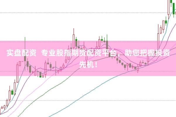 实盘配资  专业股指期货配资平台，助您把握投资先机！