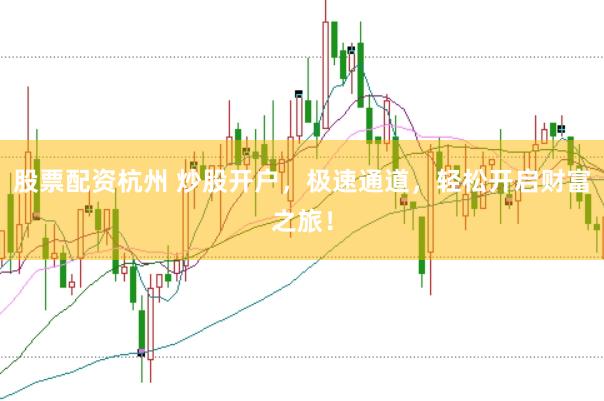 股票配资杭州 炒股开户，极速通道，轻松开启财富之旅！