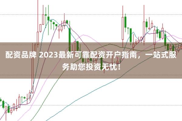 配资品牌 2023最新可靠配资开户指南，一站式服务助您投资无忧！