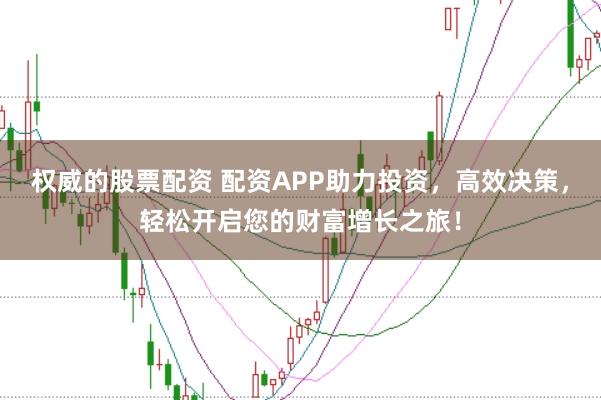 权威的股票配资 配资APP助力投资，高效决策，轻松开启您的财富增长之旅！