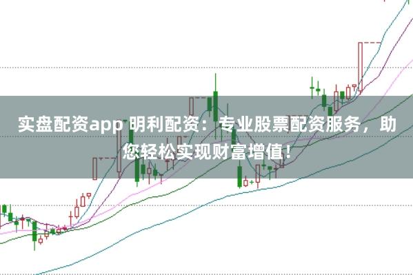 实盘配资app 明利配资：专业股票配资服务，助您轻松实现财富增值！