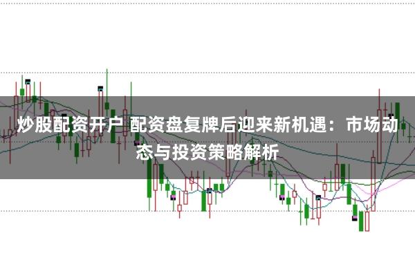 炒股配资开户 配资盘复牌后迎来新机遇：市场动态与投资策略解析
