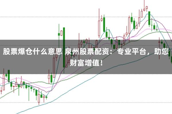 股票爆仓什么意思 泉州股票配资：专业平台，助您财富增值！