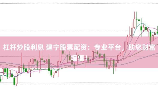 杠杆炒股利息 建宁股票配资：专业平台，助您财富增值！
