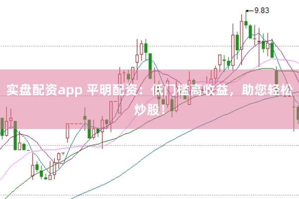 实盘配资app 平明配资：低门槛高收益，助您轻松炒股！