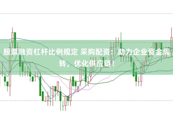 股票融资杠杆比例规定 采购配资：助力企业资金周转，优化供应链！