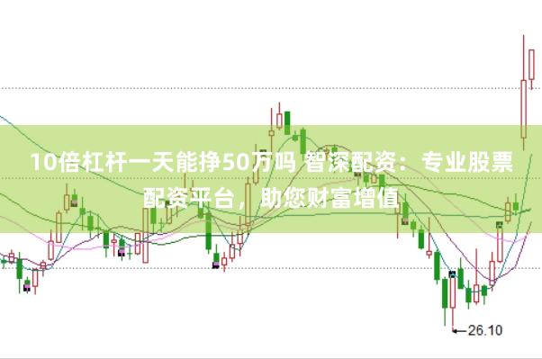 10倍杠杆一天能挣50万吗 智深配资：专业股票配资平台，助您财富增值