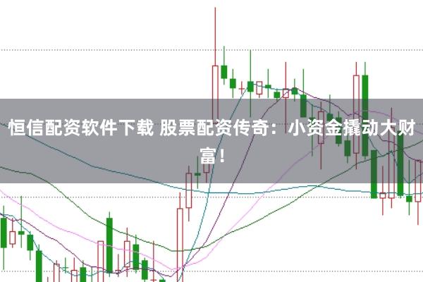 恒信配资软件下载 股票配资传奇：小资金撬动大财富！