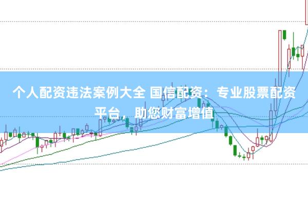 个人配资违法案例大全 国信配资：专业股票配资平台，助您财富增值