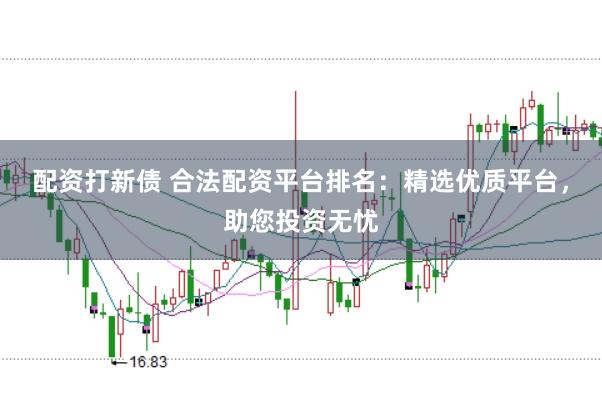 配资打新债 合法配资平台排名：精选优质平台，助您投资无忧