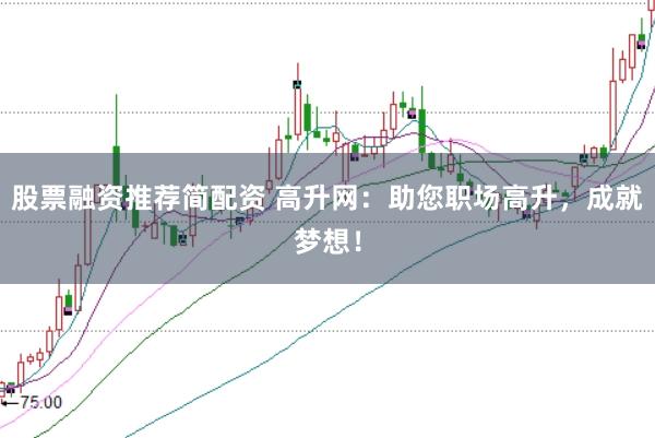 股票融资推荐简配资 高升网：助您职场高升，成就梦想！