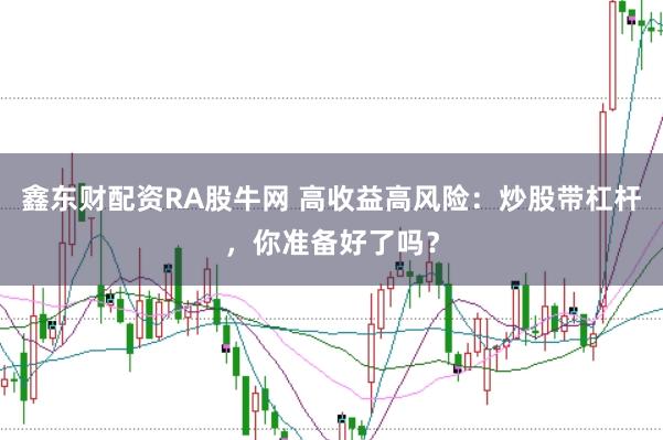 鑫东财配资RA股牛网 高收益高风险：炒股带杠杆，你准备好了吗？