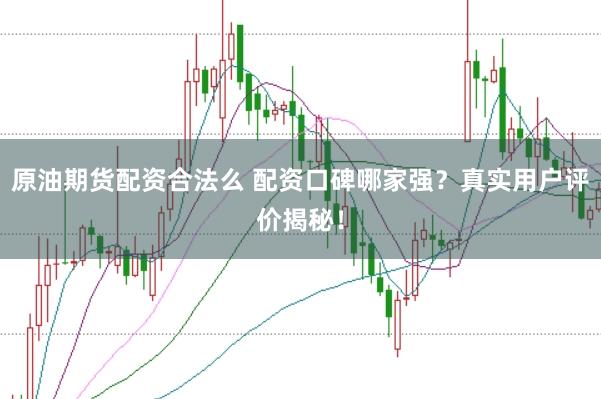 原油期货配资合法么 配资口碑哪家强？真实用户评价揭秘！