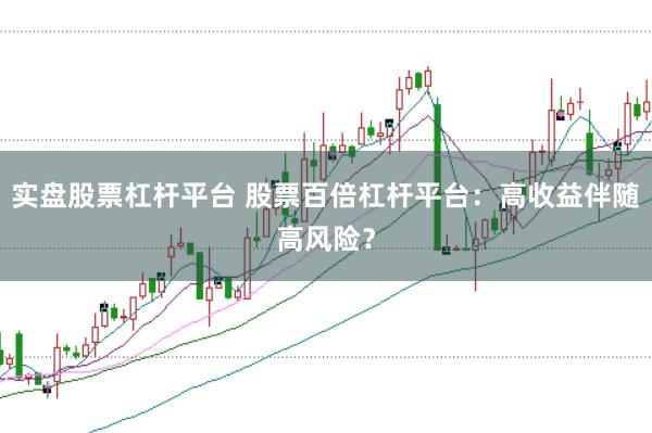 实盘股票杠杆平台 股票百倍杠杆平台：高收益伴随高风险？