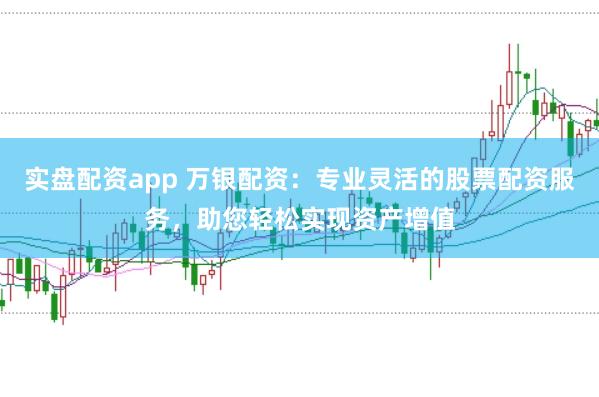 实盘配资app 万银配资：专业灵活的股票配资服务，助您轻松实现资产增值