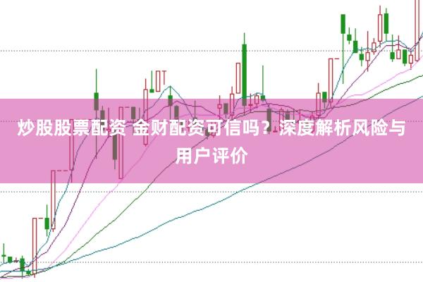 炒股股票配资 金财配资可信吗？深度解析风险与用户评价