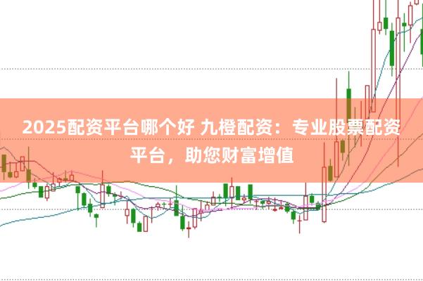 2025配资平台哪个好 九橙配资：专业股票配资平台，助您财富增值