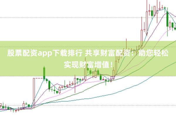 股票配资app下载排行 共享财富配资：助您轻松实现财富增值！