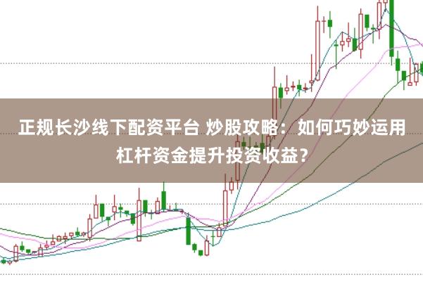 正规长沙线下配资平台 炒股攻略：如何巧妙运用杠杆资金提升投资收益？