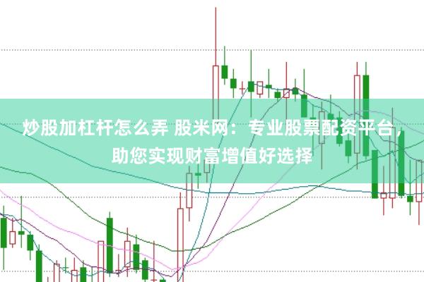 炒股加杠杆怎么弄 股米网：专业股票配资平台，助您实现财富增值好选择