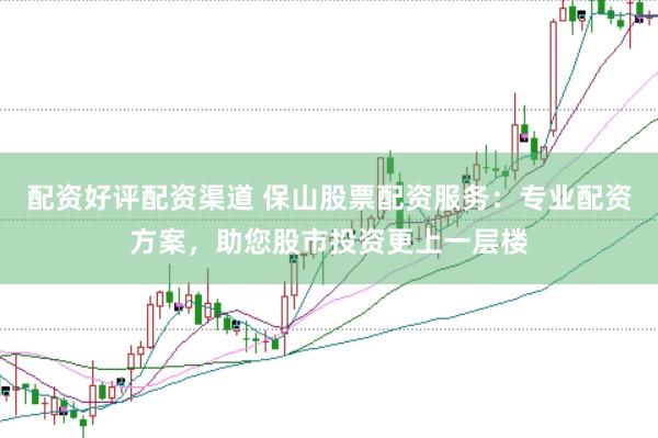 配资好评配资渠道 保山股票配资服务：专业配资方案，助您股市投资更上一层楼
