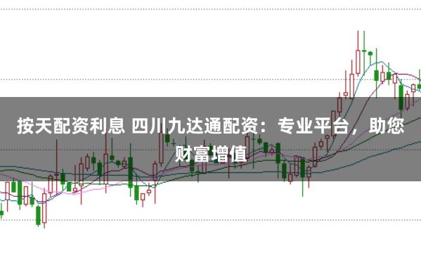 按天配资利息 四川九达通配资：专业平台，助您财富增值