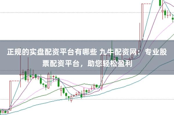 正规的实盘配资平台有哪些 九牛配资网：专业股票配资平台，助您轻松盈利