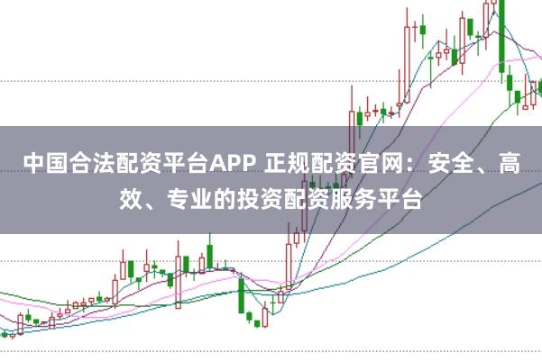 中国合法配资平台APP 正规配资官网：安全、高效、专业的投资配资服务平台
