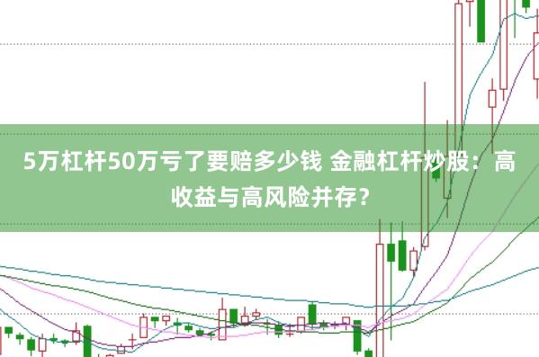 5万杠杆50万亏了要赔多少钱 金融杠杆炒股：高收益与高风险并存？