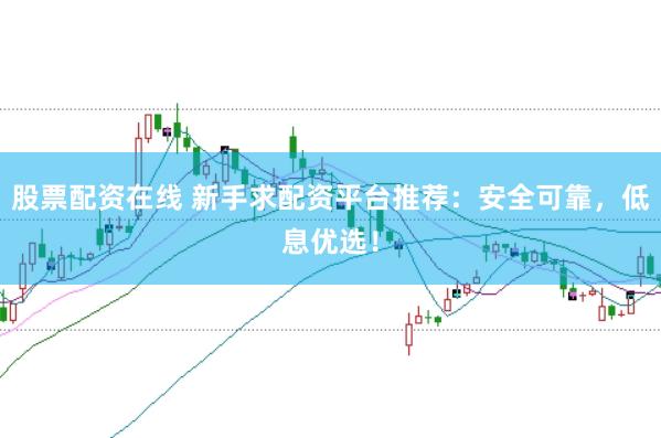 股票配资在线 新手求配资平台推荐：安全可靠，低息优选！